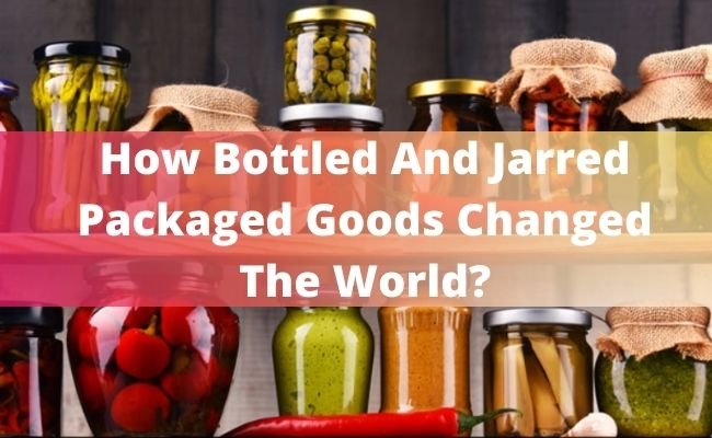 How Bottled And Jarred Packaged Goods Changed The World?