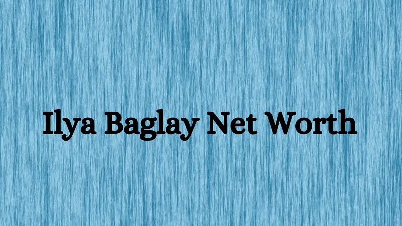 Ilya Baglay Net Worth in 2024: What Is Ilya Baglay Net Worth?